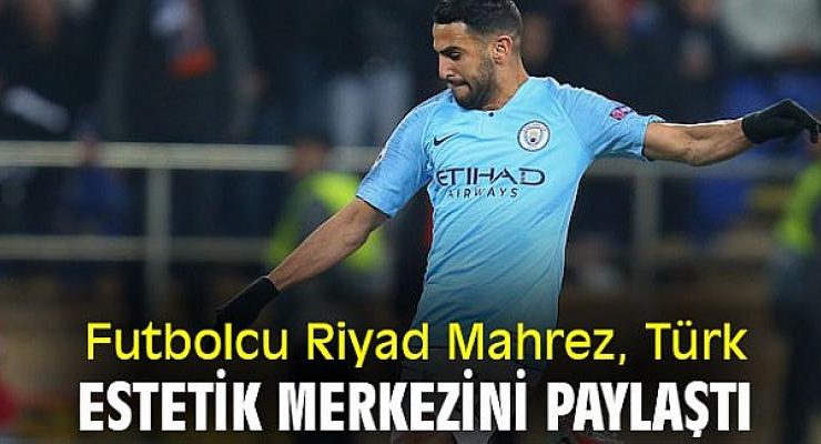 Futbolcu Riyad Mahrez, Türk estetik merkezini paylaştı